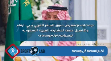 <p><strong>معرض سوق السفر العربي بدبي: أرقام وتفاصيل مهمة لمشاركة الهيئة السعودية للسياحة</strong></p>